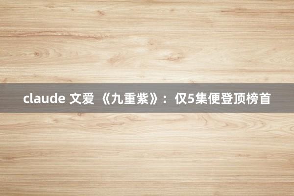 claude 文爱 《九重紫》：仅5集便登顶榜首