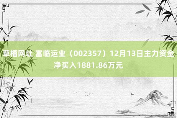 草榴网址 富临运业（002357）12月13日主力资金净买入1881.86万元
