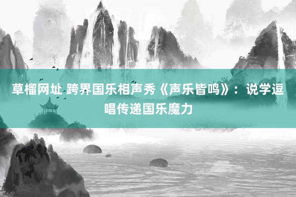 草榴网址 跨界国乐相声秀《声乐皆鸣》：说学逗唱传递国乐魔力