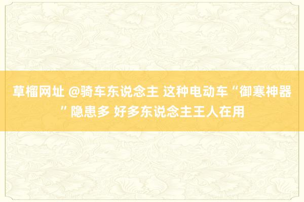 草榴网址 @骑车东说念主 这种电动车“御寒神器”隐患多 好多东说念主王人在用