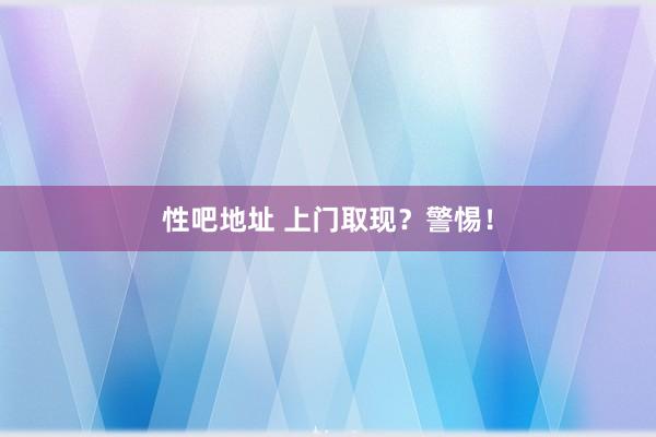 性吧地址 上门取现？警惕！