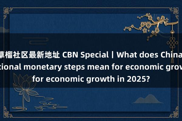 草榴社区最新地址 CBN Special丨What does China’s unconventional monetary steps mean for economic growth in 2025?