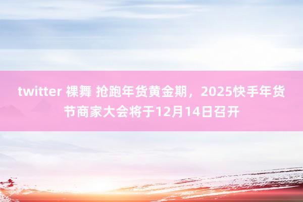 twitter 裸舞 抢跑年货黄金期，2025快手年货节商家大会将于12月14日召开