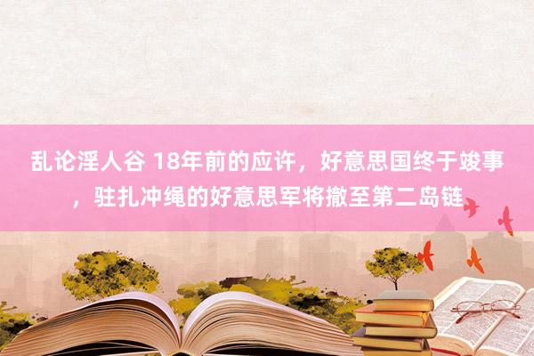 乱论淫人谷 18年前的应许，好意思国终于竣事，驻扎冲绳的好意思军将撤至第二岛链