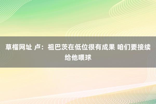 草榴网址 卢：祖巴茨在低位很有成果 咱们要接续给他喂球