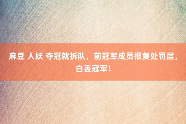麻豆 人妖 夺冠就拆队，前冠军成员报复处罚层，白丢冠军！