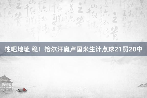 性吧地址 稳！恰尔汗奥卢国米生计点球21罚20中