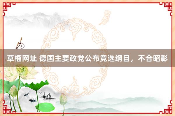 草榴网址 德国主要政党公布竞选纲目，不合昭彰