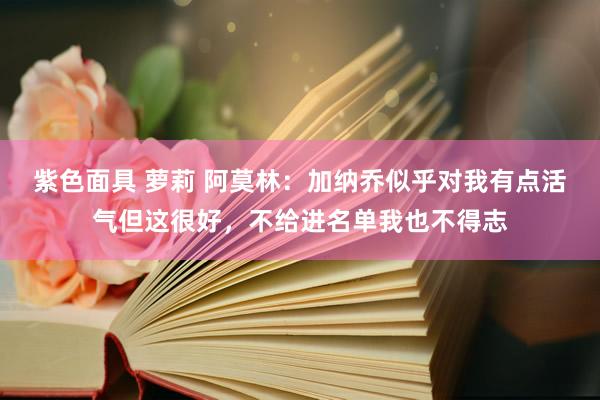 紫色面具 萝莉 阿莫林：加纳乔似乎对我有点活气但这很好，不给进名单我也不得志