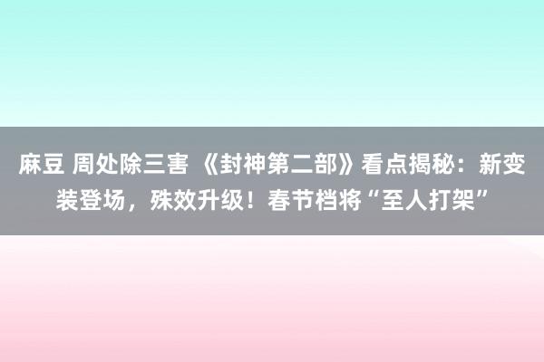 麻豆 周处除三害 《封神第二部》看点揭秘：新变装登场，殊效升级！春节档将“至人打架”