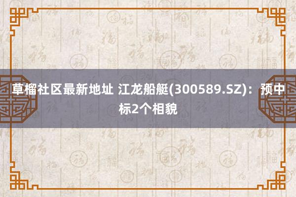 草榴社区最新地址 江龙船艇(300589.SZ)：预中标2个相貌