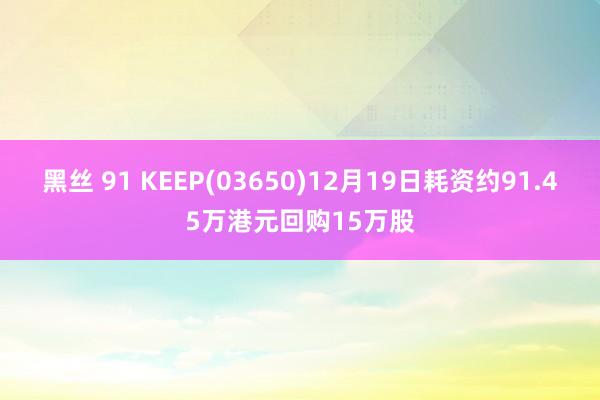 黑丝 91 KEEP(03650)12月19日耗资约91.45万港元回购15万股