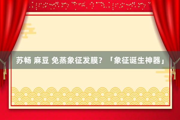 苏畅 麻豆 免蒸象征发膜？「象征诞生神器」