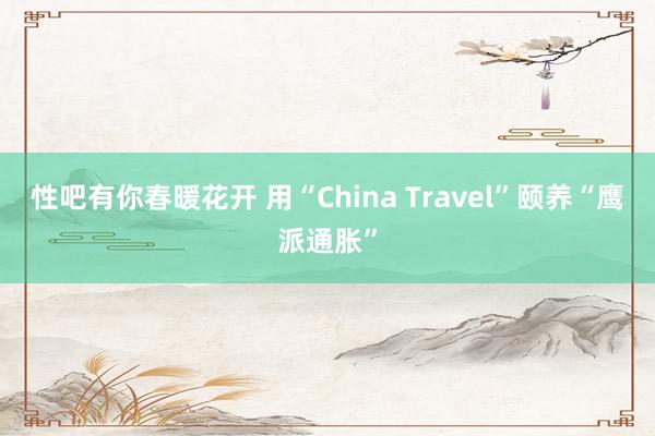 性吧有你春暖花开 用“China Travel”颐养“鹰派通胀”
