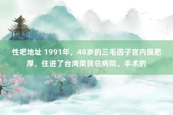 性吧地址 1991年，48岁的三毛因子宫内膜肥厚，住进了台湾荣民总病院。手术的