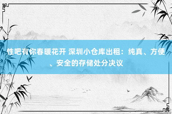 性吧有你春暖花开 深圳小仓库出租：纯真、方便、安全的存储处分决议