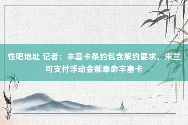 性吧地址 记者：丰塞卡条约包含解约要求，米兰可支付浮动金额奉命丰塞卡