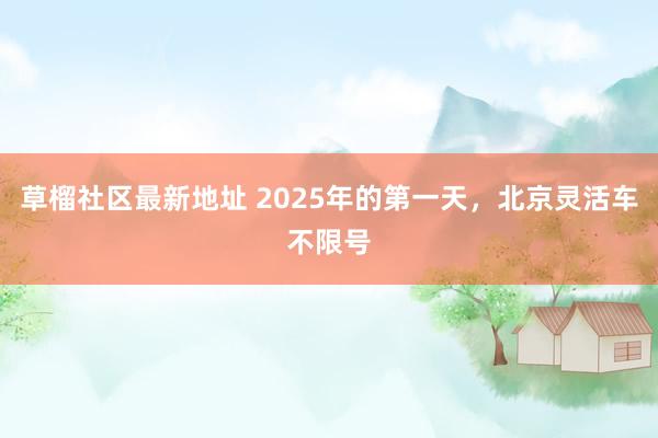 草榴社区最新地址 2025年的第一天，北京灵活车不限号