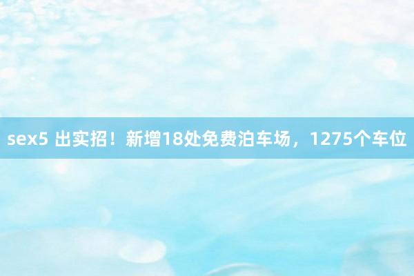 sex5 出实招！新增18处免费泊车场，1275个车位