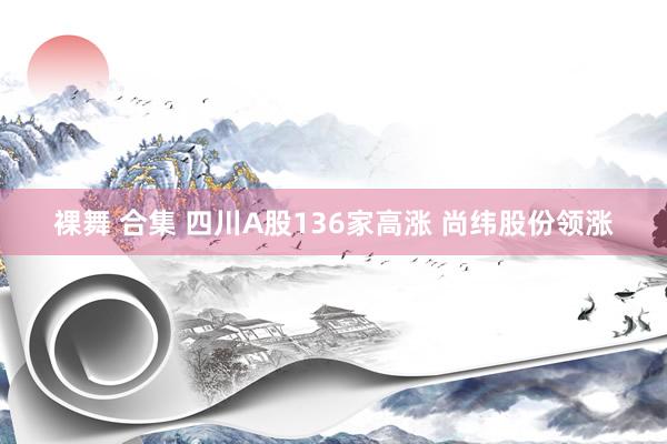 裸舞 合集 四川A股136家高涨 尚纬股份领涨