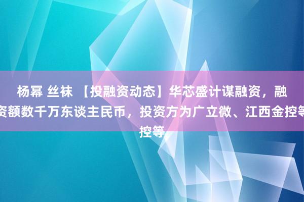 杨幂 丝袜 【投融资动态】华芯盛计谋融资，融资额数千万东谈主民币，投资方为广立微、江西金控等
