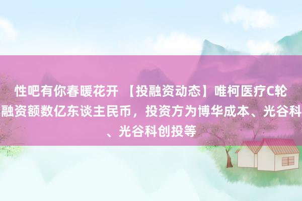 性吧有你春暖花开 【投融资动态】唯柯医疗C轮融资，融资额数亿东谈主民币，投资方为博华成本、光谷科创投等