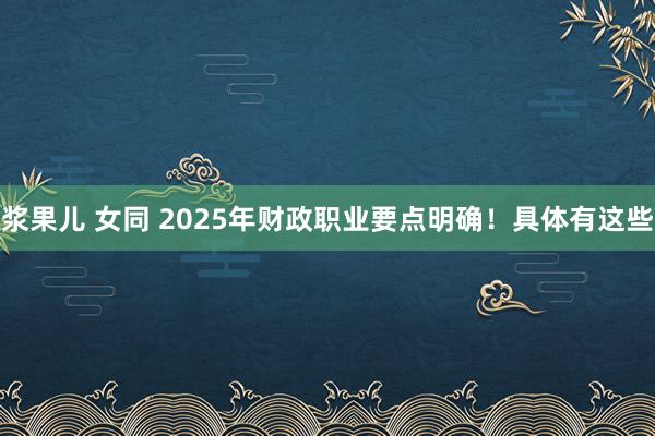 浆果儿 女同 2025年财政职业要点明确！具体有这些