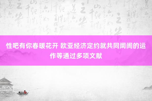性吧有你春暖花开 欧亚经济定约就共同阛阓的运作等通过多项文献