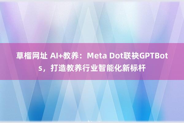 草榴网址 AI+教养：Meta Dot联袂GPTBots，打造教养行业智能化新标杆