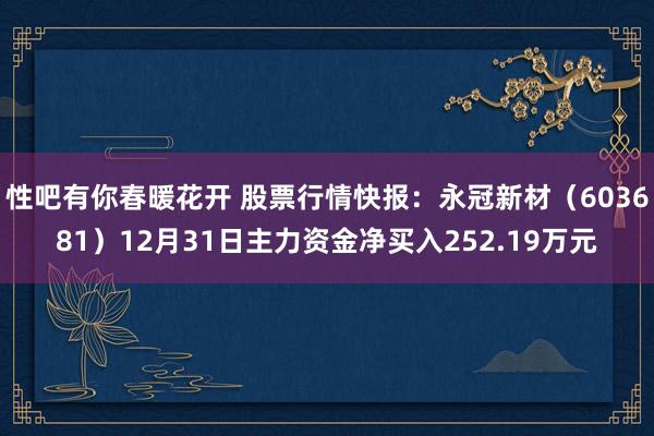 性吧有你春暖花开 股票行情快报：永冠新材（603681）12月31日主力资金净买入252.19万元