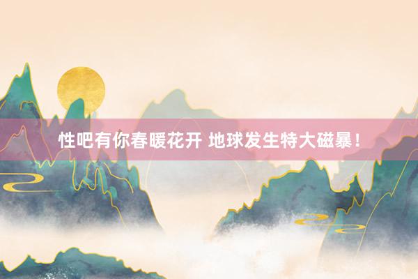 性吧有你春暖花开 地球发生特大磁暴！