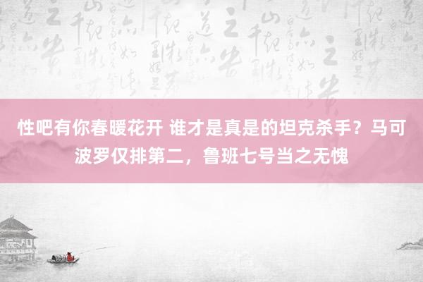 性吧有你春暖花开 谁才是真是的坦克杀手？马可波罗仅排第二，鲁班七号当之无愧