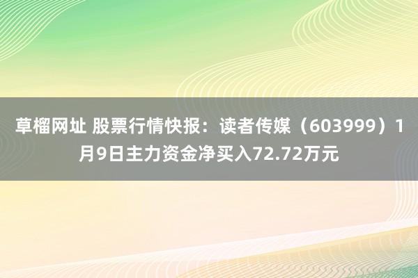 草榴网址 股票行情快报：读者传媒（603999）1月9日主力资金净买入72.72万元
