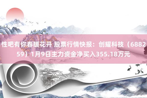 性吧有你春暖花开 股票行情快报：创耀科技（688259）1月9日主力资金净买入355.18万元