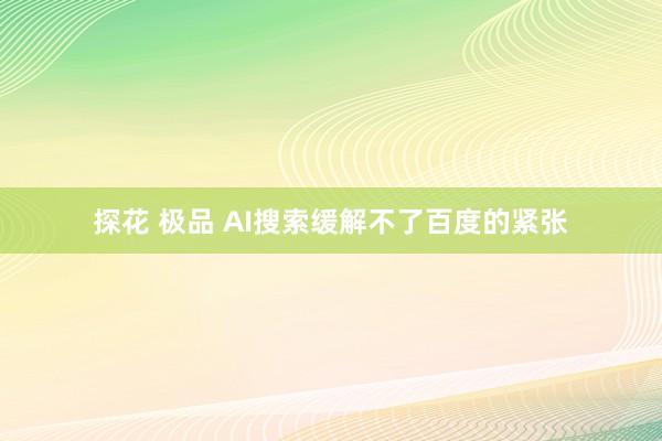 探花 极品 AI搜索缓解不了百度的紧张