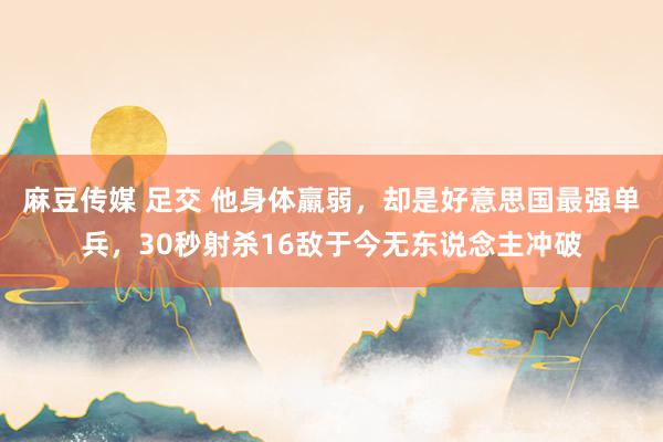 麻豆传媒 足交 他身体羸弱，却是好意思国最强单兵，30秒射杀16敌于今无东说念主冲破