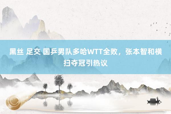 黑丝 足交 国乒男队多哈WTT全败，张本智和横扫夺冠引热议