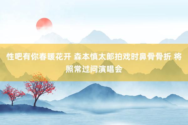 性吧有你春暖花开 森本慎太郎拍戏时鼻骨骨折 将照常过问演唱会