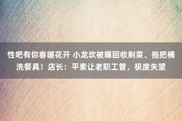 性吧有你春暖花开 小龙坎被曝回收剩菜、拖把桶洗餐具！店长：平素让老职工管，极度失望