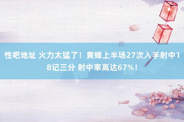性吧地址 火力太猛了！黄蜂上半场27次入手射中18记三分 射中率高达67%！