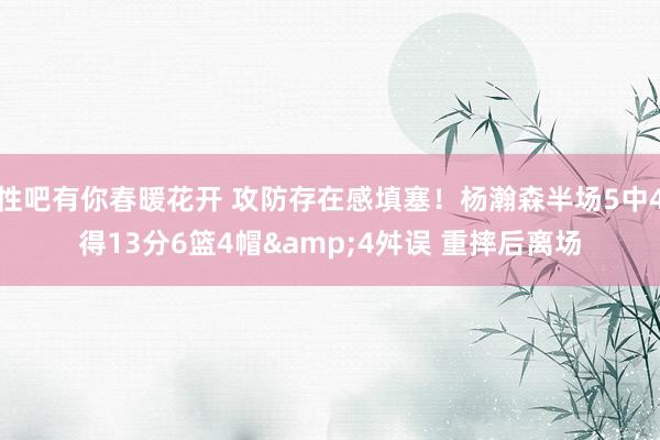 性吧有你春暖花开 攻防存在感填塞！杨瀚森半场5中4得13分6篮4帽&4舛误 重摔后离场