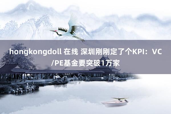 hongkongdoll 在线 深圳刚刚定了个KPI：VC/PE基金要突破1万家