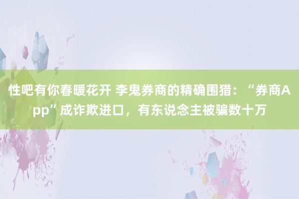 性吧有你春暖花开 李鬼券商的精确围猎：“券商App”成诈欺进口，有东说念主被骗数十万