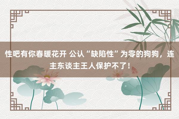 性吧有你春暖花开 公认“缺陷性”为零的狗狗，连主东谈主王人保护不了！