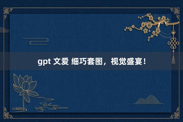 gpt 文爱 细巧套图，视觉盛宴！