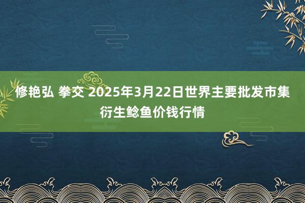 修艳弘 拳交 2025年3月22日世界主要批发市集衍生鲶鱼价钱行情