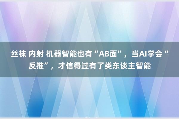 丝袜 内射 机器智能也有“AB面”，当AI学会“反推”，才信得过有了类东谈主智能