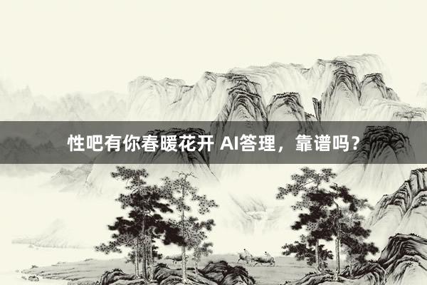 性吧有你春暖花开 AI答理，靠谱吗？