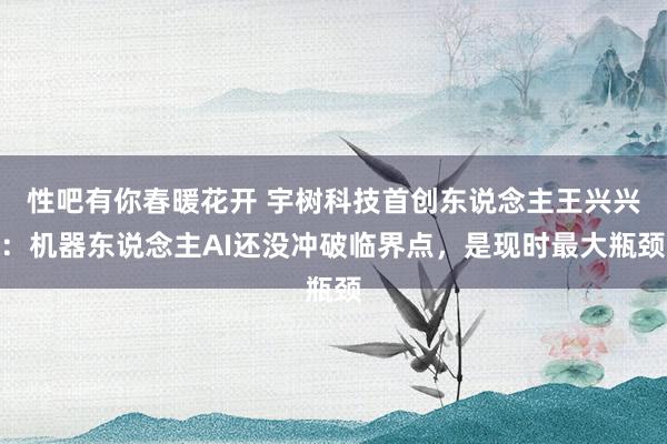 性吧有你春暖花开 宇树科技首创东说念主王兴兴：机器东说念主AI还没冲破临界点，是现时最大瓶颈