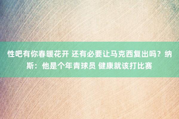 性吧有你春暖花开 还有必要让马克西复出吗？纳斯：他是个年青球员 健康就该打比赛